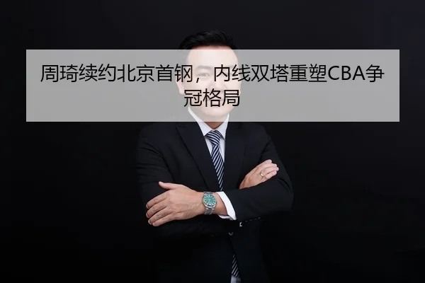 周琦续约北京首钢，内线双塔重塑CBA争冠格局