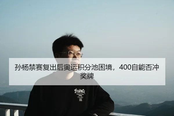 孙杨禁赛复出后奥运积分池困境，400自能否冲奖牌