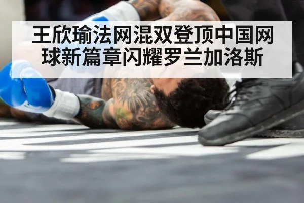 王欣瑜法网混双登顶中国网球新篇章闪耀罗兰加洛斯