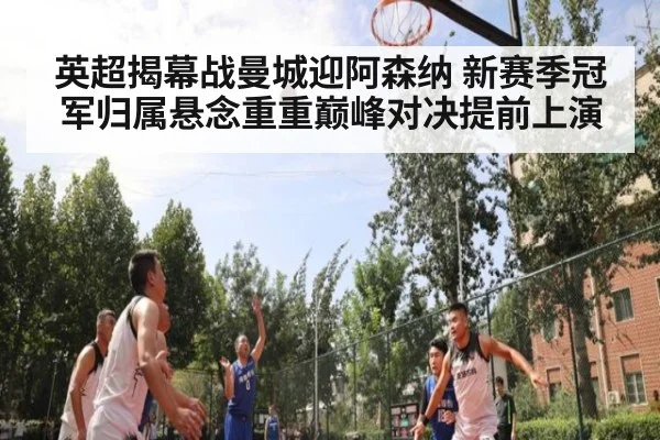英超揭幕战曼城迎阿森纳 新赛季冠军归属悬念重重巅峰对决提前上演