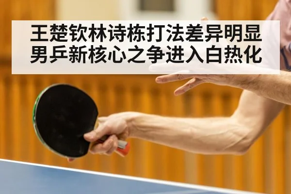 王楚钦林诗栋打法差异明显 男乒新核心之争进入白热化
