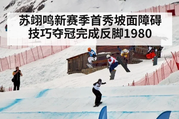 苏翊鸣新赛季首秀坡面障碍技巧夺冠完成反脚1980