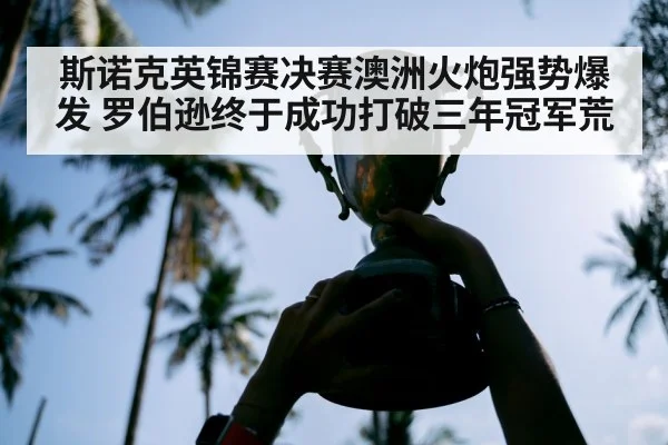 斯诺克英锦赛决赛澳洲火炮强势爆发 罗伯逊终于成功打破三年冠军荒