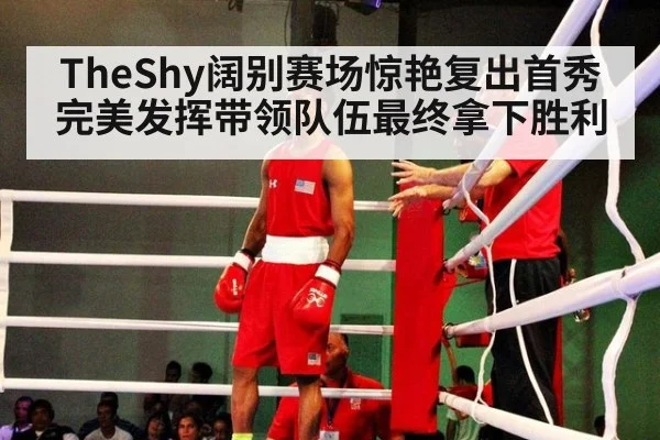 TheShy阔别赛场惊艳复出首秀完美发挥带领队伍最终拿下胜利