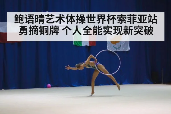 鲍语晴艺术体操世界杯索菲亚站勇摘铜牌 个人全能实现新突破