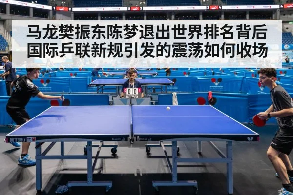 马龙樊振东陈梦退出世界排名背后国际乒联新规引发的震荡如何收场