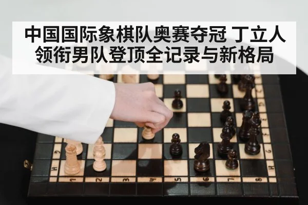 中国国际象棋队奥赛夺冠 丁立人领衔男队登顶全记录与新格局