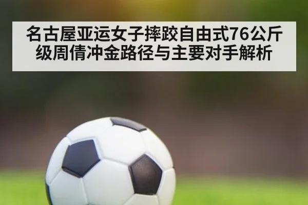名古屋亚运女子摔跤自由式76公斤级周倩冲金路径与主要对手解析