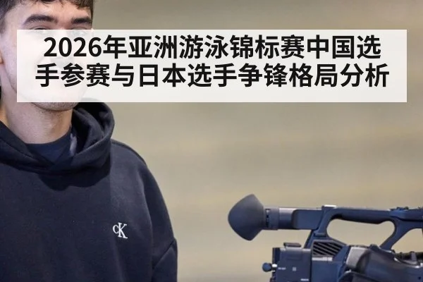 2026年亚洲游泳锦标赛中国选手参赛与日本选手争锋格局分析